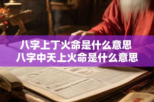 八字上丁火命是什么意思 八字中天上火命是什么意思