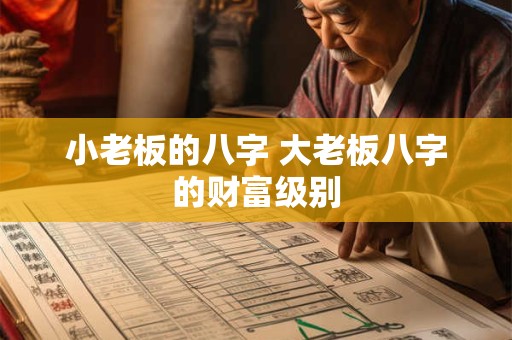 小老板的八字 大老板八字的财富级别