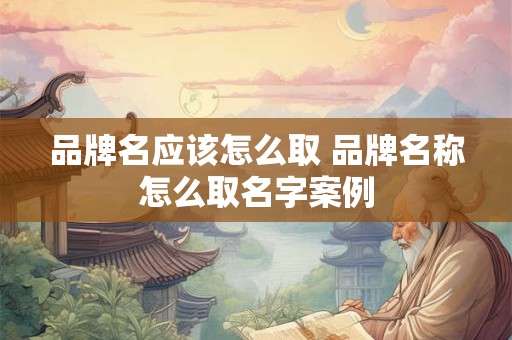 品牌名应该怎么取 品牌名称怎么取名字案例