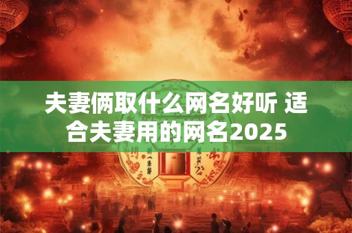 夫妻俩取什么网名好听 适合夫妻用的网名2025