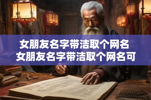 详细阅读:女朋友名字带洁取个网名 女朋友名字带洁取个网名可以吗 女朋友名字带洁取个网名 女朋友名字带洁取个网名可以吗