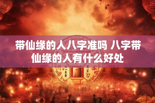 带仙缘的人八字准吗 八字带仙缘的人有什么好处