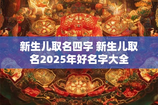 新生儿取名四字 新生儿取名2025年好名字大全
