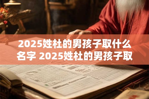 2025姓杜的男孩子取什么名字 2025姓杜的男孩子取什么名字好听