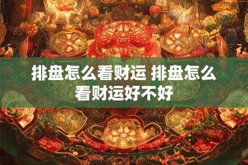 排盘怎么看财运 排盘怎么看财运好不好