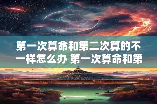 第一次算命和第二次算的不一样怎么办 第一次算命和第二次算的不一样怎么办呀