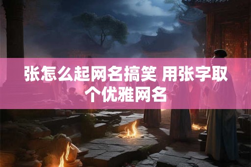 张怎么起网名搞笑 用张字取个优雅网名