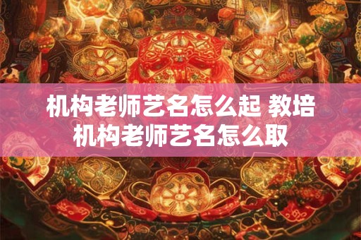 机构老师艺名怎么起 教培机构老师艺名怎么取
