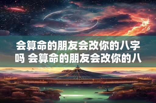 会算命的朋友会改你的八字吗 会算命的朋友会改你的八字吗为什么