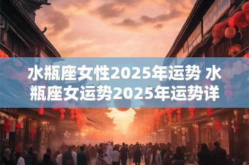 水瓶座女性2025年运势 水瓶座女运势2025年运势详解
