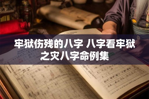 牢狱伤残的八字 八字看牢狱之灾八字命例集