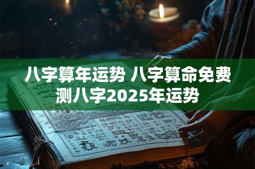 八字算年运势 八字算命免费测八字2025年运势