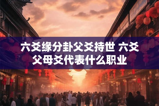 六爻缘分卦父爻持世 六爻父母爻代表什么职业