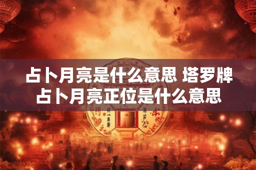 占卜月亮是什么意思 塔罗牌占卜月亮正位是什么意思