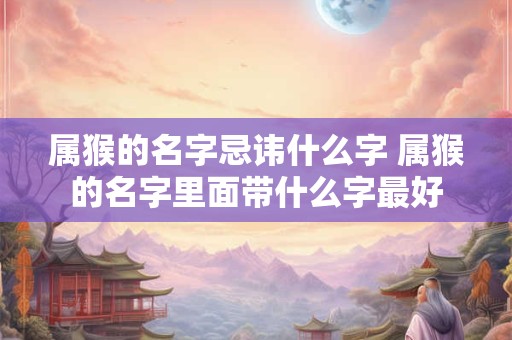 属猴的名字忌讳什么字 属猴的名字里面带什么字最好