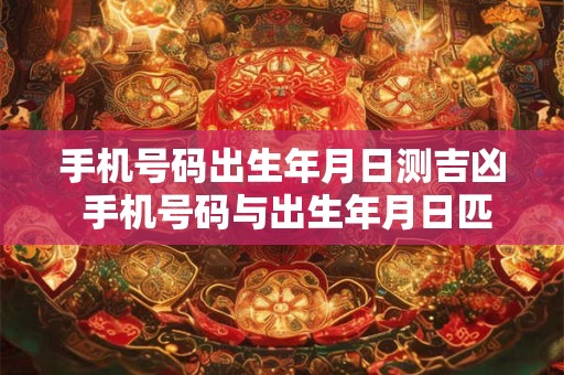 手机号码出生年月日测吉凶 手机号码与出生年月日匹配测凶吉