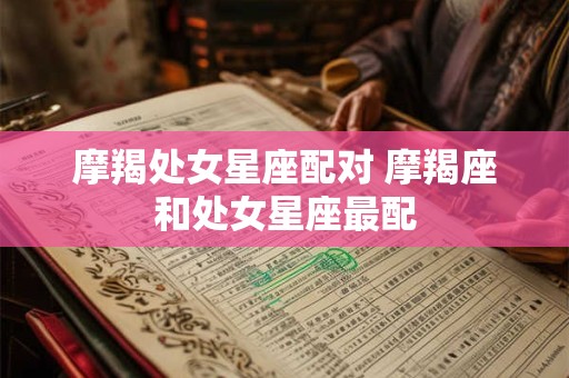 摩羯处女星座配对 摩羯座和处女星座最配