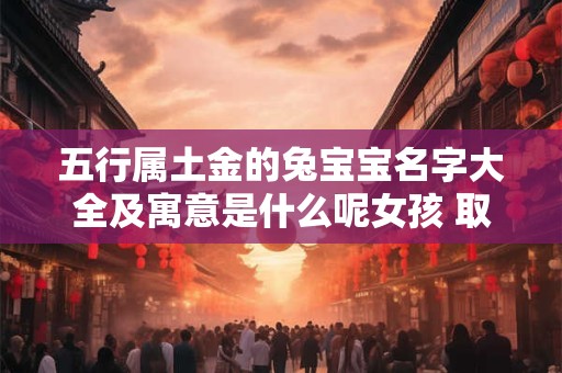 五行属土金的兔宝宝名字大全及寓意是什么呢女孩 取名金和土属性的字有哪些