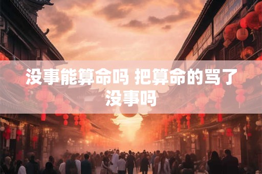 没事能算命吗 把算命的骂了没事吗