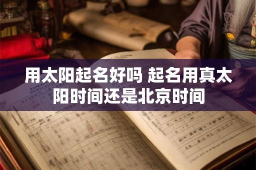 用太阳起名好吗 起名用真太阳时间还是北京时间
