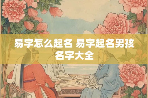 易字怎么起名 易字起名男孩名字大全