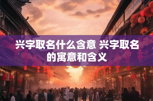兴字取名什么含意 兴字取名的寓意和含义