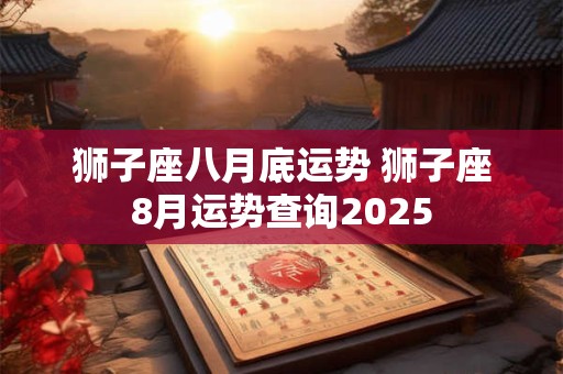 狮子座八月底运势 狮子座8月运势查询2025