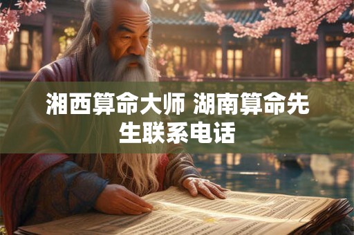 湘西算命大师 湖南算命先生联系电话