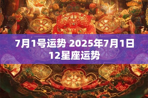 7月1号运势 2025年7月1日12星座运势
