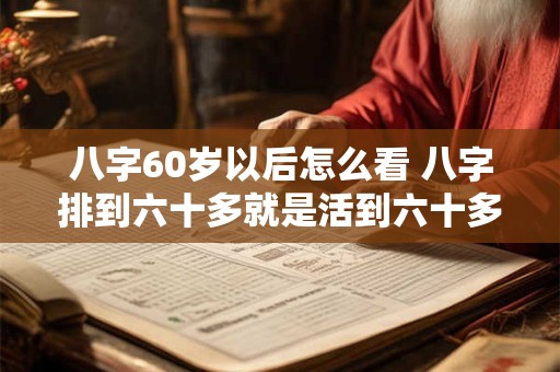 八字60岁以后怎么看 八字排到六十多就是活到六十多吗