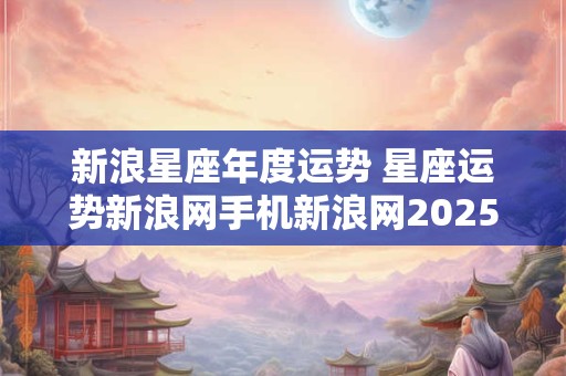 新浪星座年度运势 星座运势新浪网手机新浪网2025