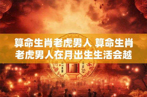 算命生肖老虎男人 算命生肖老虎男人在月出生生活会越来越好吗算命准确