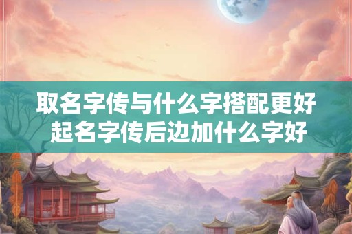 取名字传与什么字搭配更好 起名字传后边加什么字好