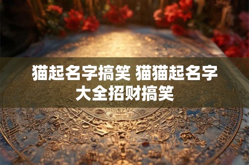 猫起名字搞笑 猫猫起名字大全招财搞笑