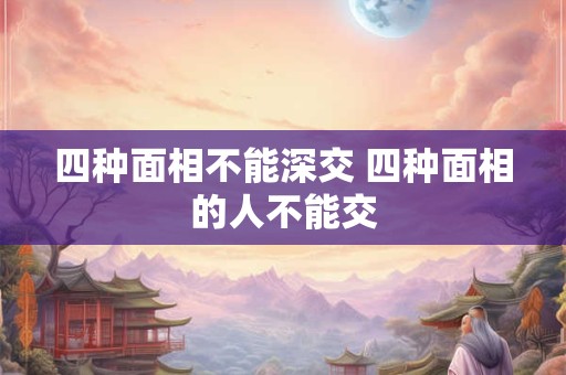 四种面相不能深交 四种面相的人不能交