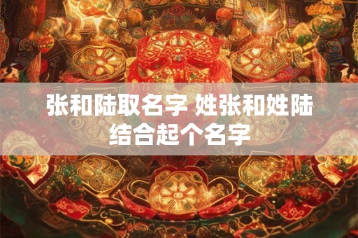 张和陆取名字 姓张和姓陆结合起个名字