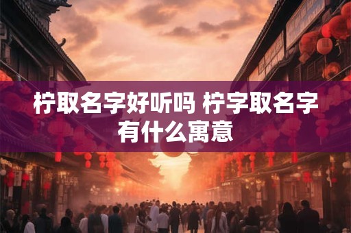 柠取名字好听吗 柠字取名字有什么寓意