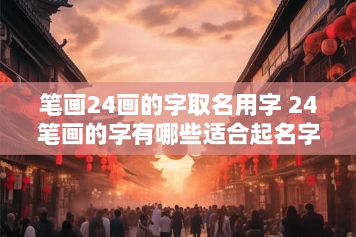 笔画24画的字取名用字 24笔画的字有哪些适合起名字