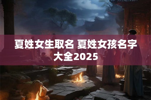 夏姓女生取名 夏姓女孩名字大全2025
