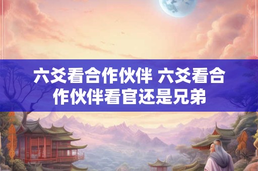 六爻看合作伙伴 六爻看合作伙伴看官还是兄弟
