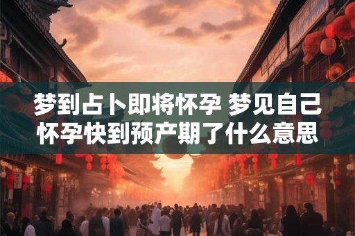 梦到占卜即将怀孕 梦见自己怀孕快到预产期了什么意思