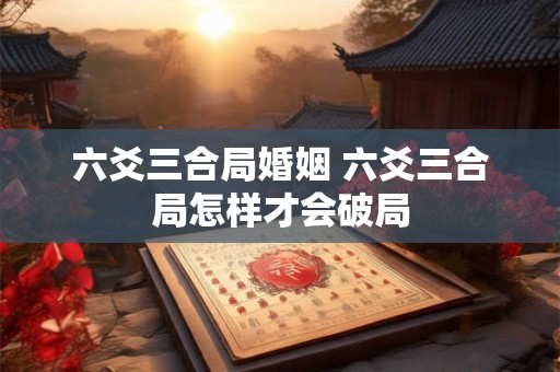 六爻三合局婚姻 六爻三合局怎样才会破局