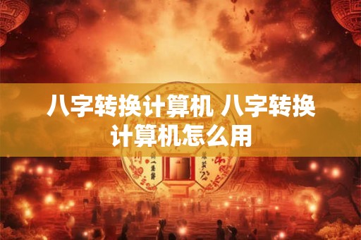 八字转换计算机 八字转换计算机怎么用