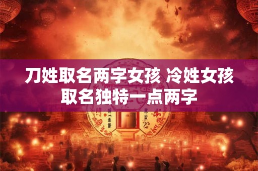 刀姓取名两字女孩 冷姓女孩取名独特一点两字