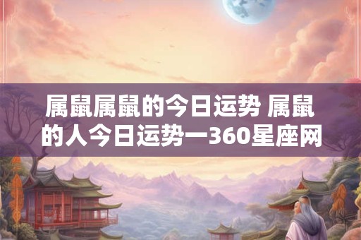 属鼠属鼠的今日运势 属鼠的人今日运势一360星座网
