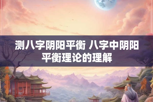 测八字阴阳平衡 八字中阴阳平衡理论的理解