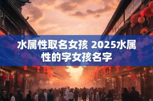 水属性取名女孩 2025水属性的字女孩名字