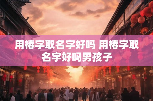 用椿字取名字好吗 用椿字取名字好吗男孩子