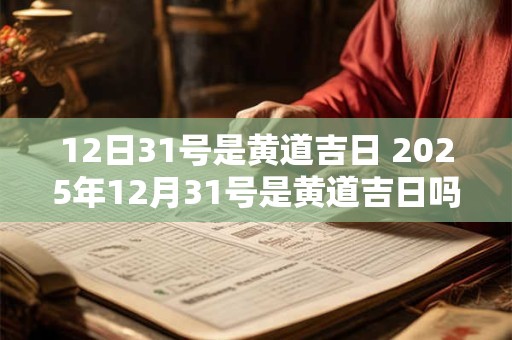 12日31号是黄道吉日 2025年12月31号是黄道吉日吗