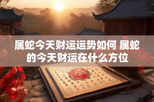属蛇今天财运运势如何 属蛇的今天财运在什么方位